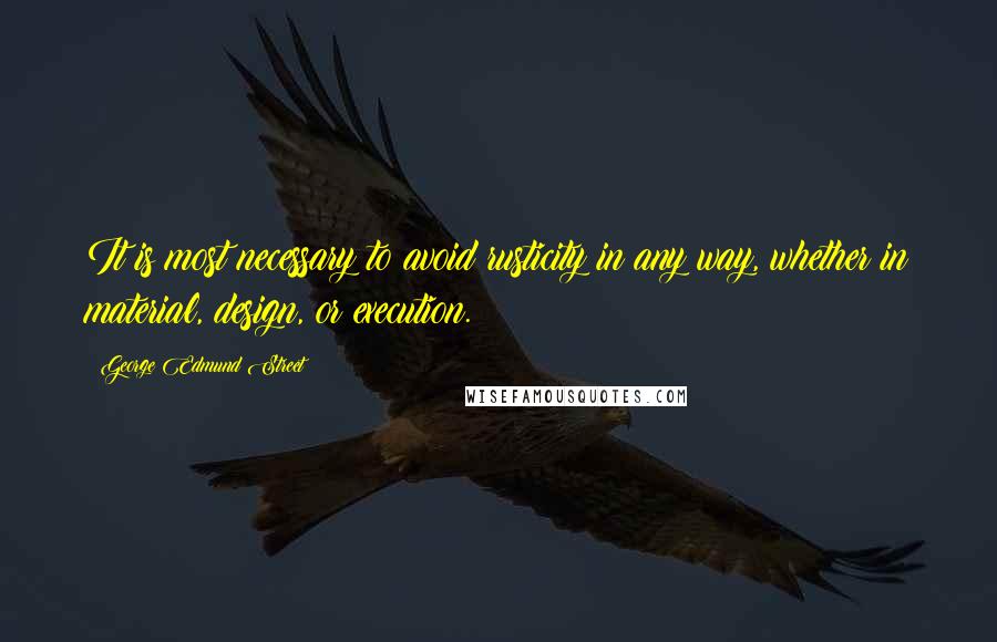 George Edmund Street Quotes: It is most necessary to avoid rusticity in any way, whether in material, design, or execution.