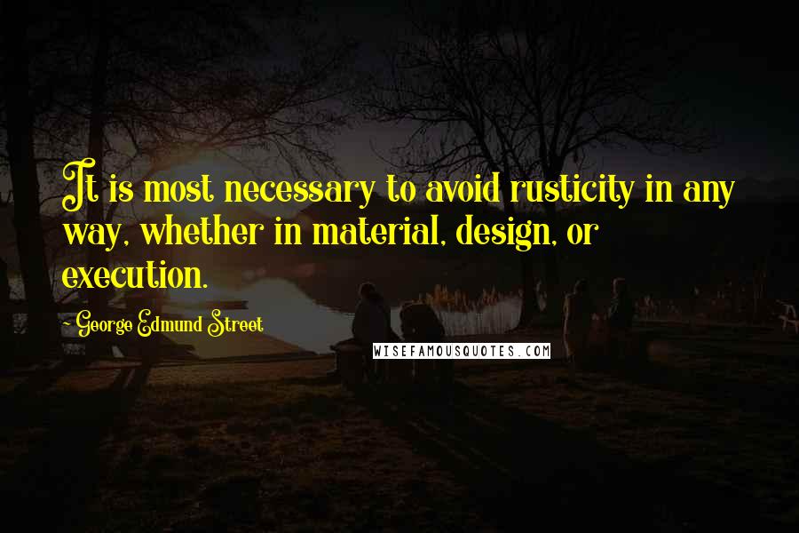 George Edmund Street Quotes: It is most necessary to avoid rusticity in any way, whether in material, design, or execution.