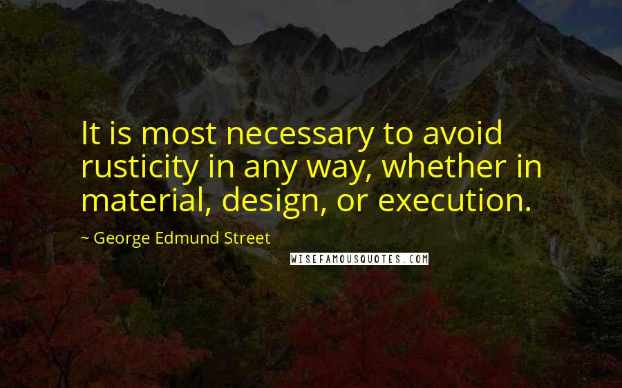 George Edmund Street Quotes: It is most necessary to avoid rusticity in any way, whether in material, design, or execution.