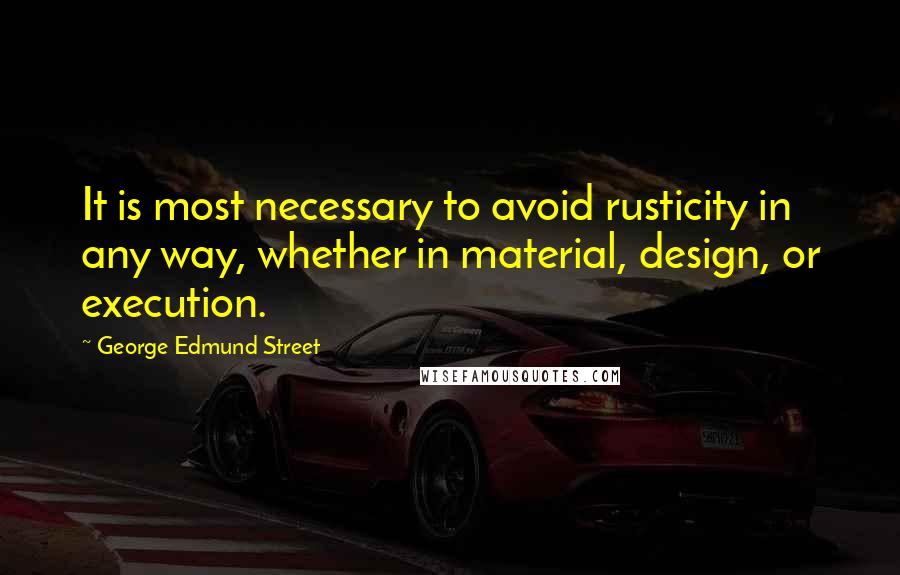George Edmund Street Quotes: It is most necessary to avoid rusticity in any way, whether in material, design, or execution.