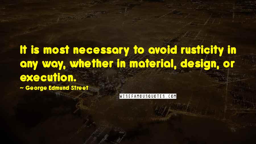 George Edmund Street Quotes: It is most necessary to avoid rusticity in any way, whether in material, design, or execution.