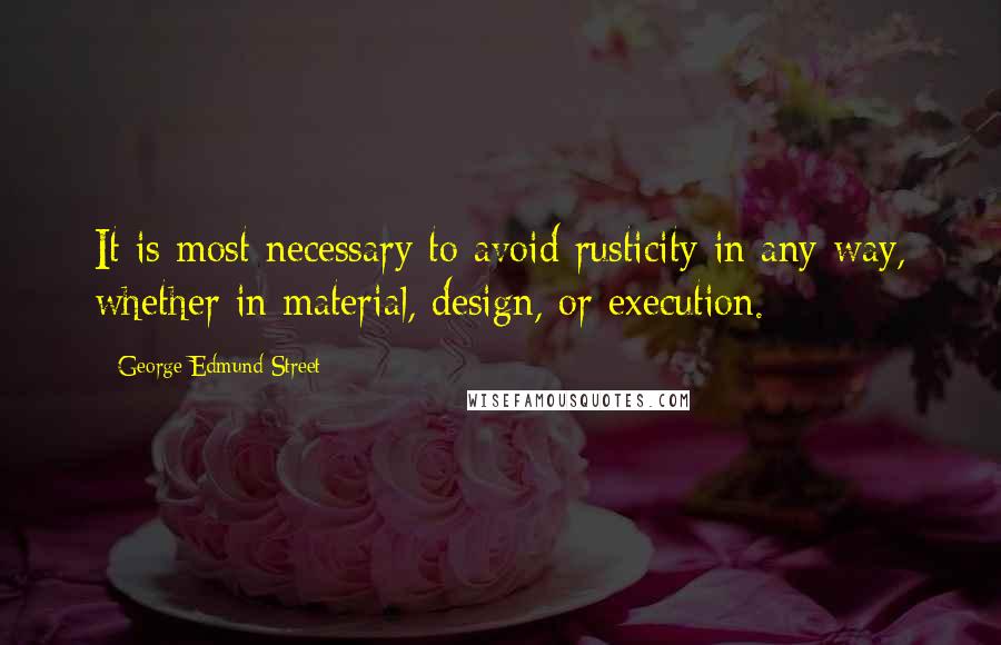 George Edmund Street Quotes: It is most necessary to avoid rusticity in any way, whether in material, design, or execution.