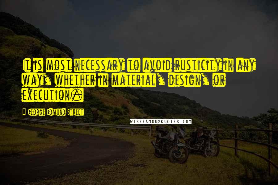 George Edmund Street Quotes: It is most necessary to avoid rusticity in any way, whether in material, design, or execution.