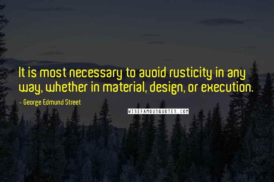 George Edmund Street Quotes: It is most necessary to avoid rusticity in any way, whether in material, design, or execution.