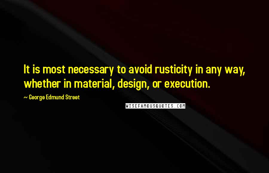 George Edmund Street Quotes: It is most necessary to avoid rusticity in any way, whether in material, design, or execution.