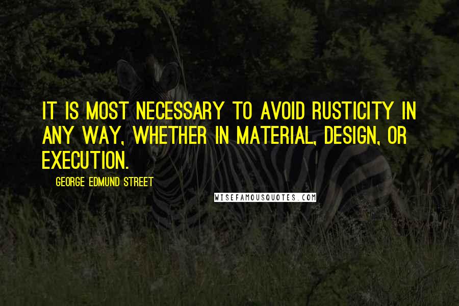 George Edmund Street Quotes: It is most necessary to avoid rusticity in any way, whether in material, design, or execution.