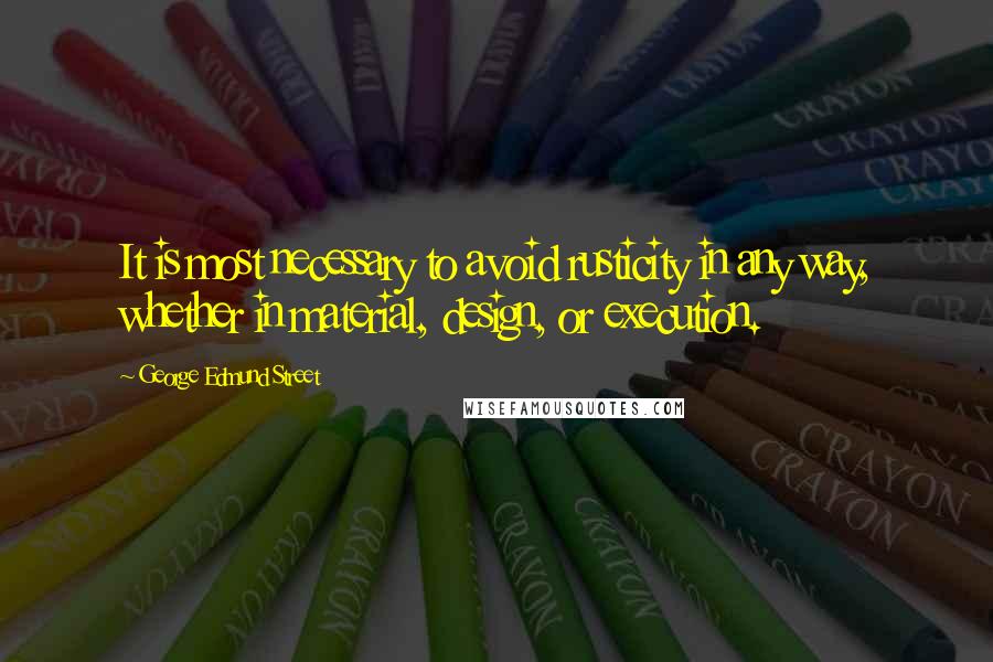 George Edmund Street Quotes: It is most necessary to avoid rusticity in any way, whether in material, design, or execution.