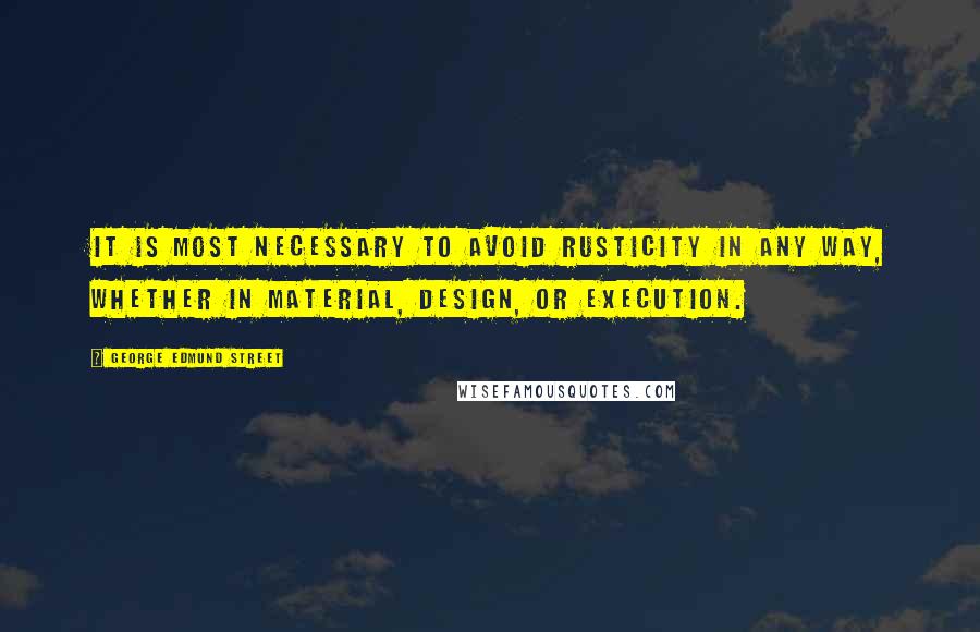 George Edmund Street Quotes: It is most necessary to avoid rusticity in any way, whether in material, design, or execution.
