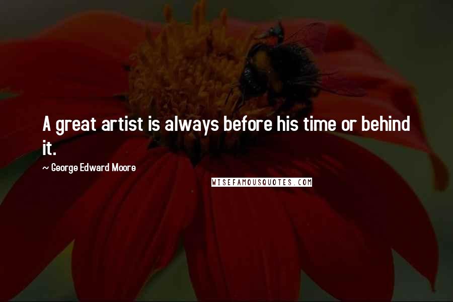 George Edward Moore Quotes: A great artist is always before his time or behind it.