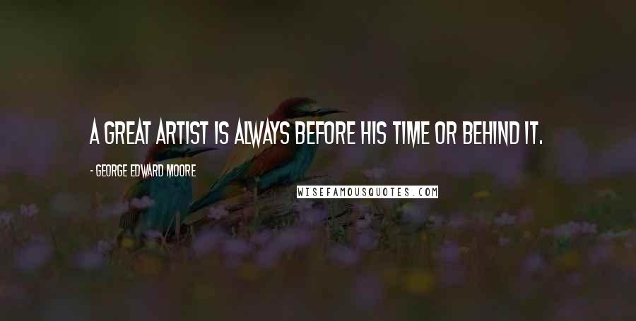 George Edward Moore Quotes: A great artist is always before his time or behind it.