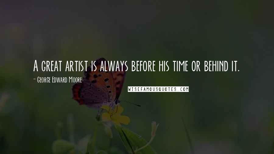 George Edward Moore Quotes: A great artist is always before his time or behind it.