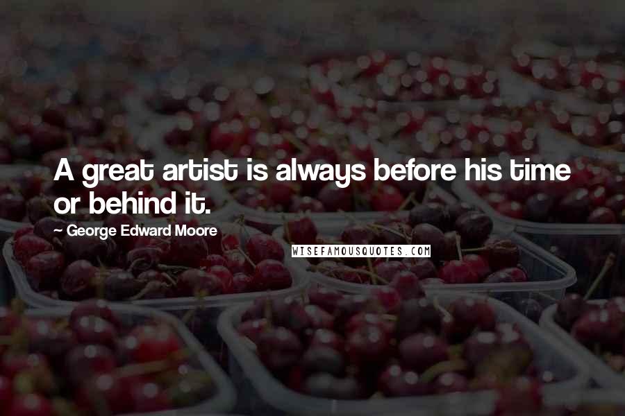 George Edward Moore Quotes: A great artist is always before his time or behind it.