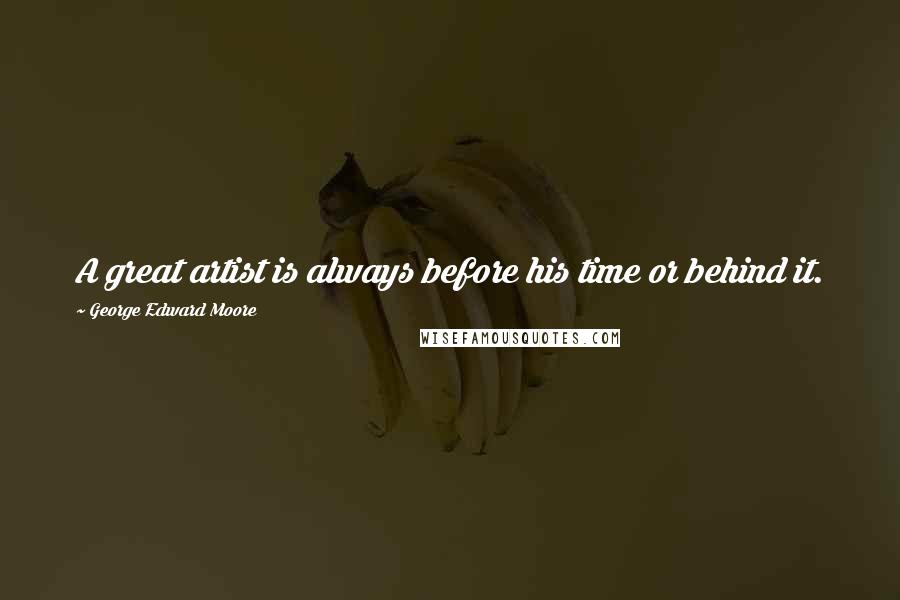 George Edward Moore Quotes: A great artist is always before his time or behind it.