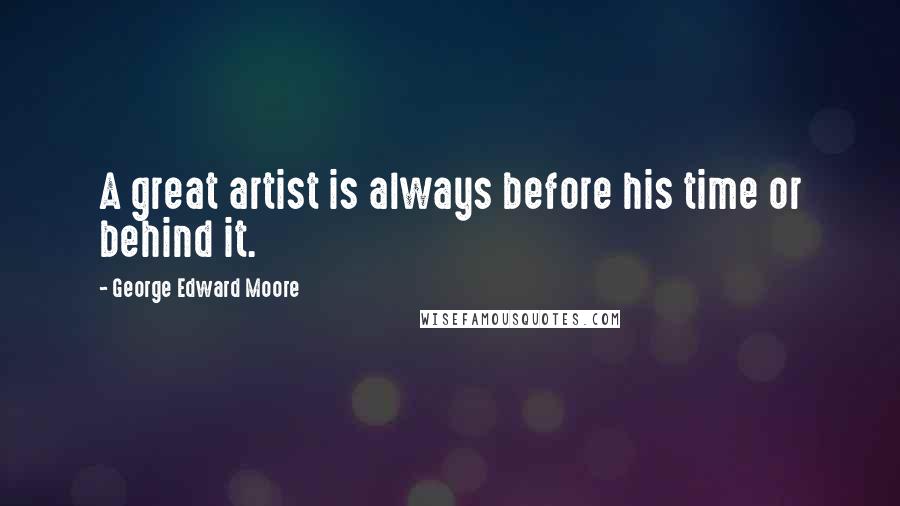 George Edward Moore Quotes: A great artist is always before his time or behind it.