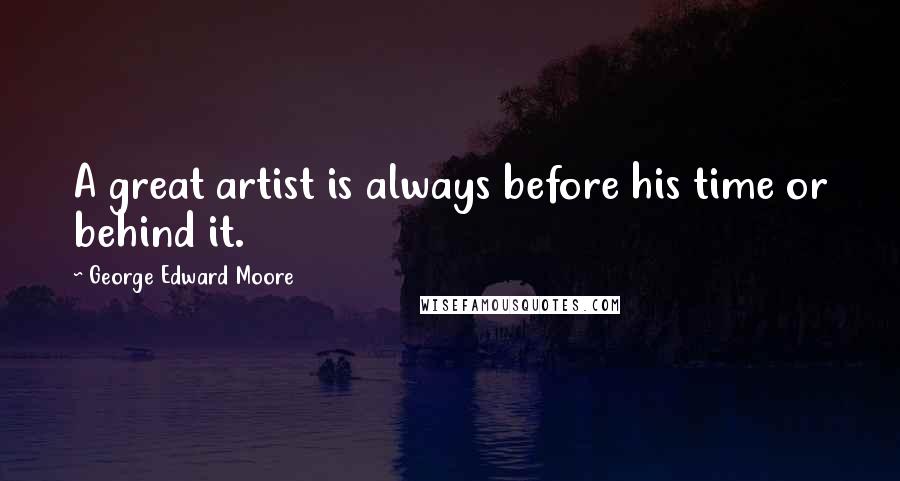 George Edward Moore Quotes: A great artist is always before his time or behind it.