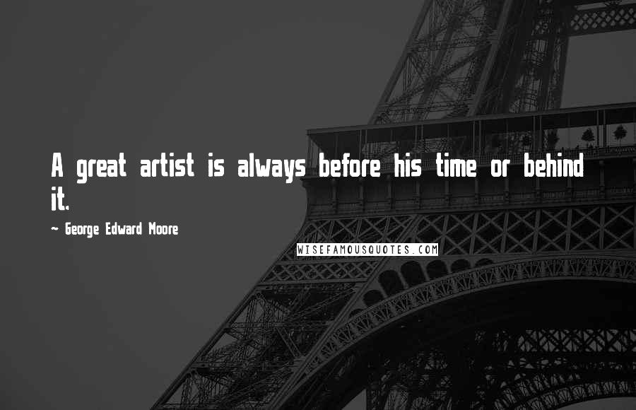 George Edward Moore Quotes: A great artist is always before his time or behind it.