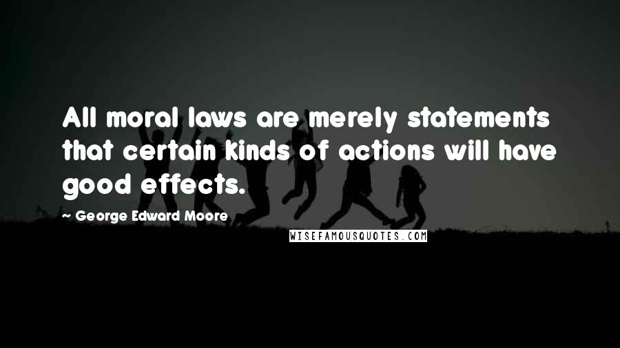George Edward Moore Quotes: All moral laws are merely statements that certain kinds of actions will have good effects.