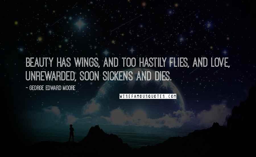 George Edward Moore Quotes: Beauty has wings, and too hastily flies, and love, unrewarded, soon sickens and dies.