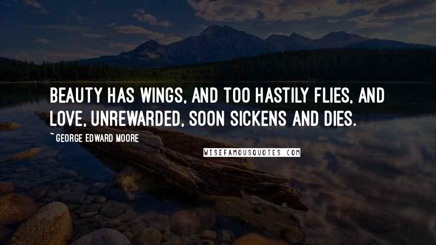 George Edward Moore Quotes: Beauty has wings, and too hastily flies, and love, unrewarded, soon sickens and dies.