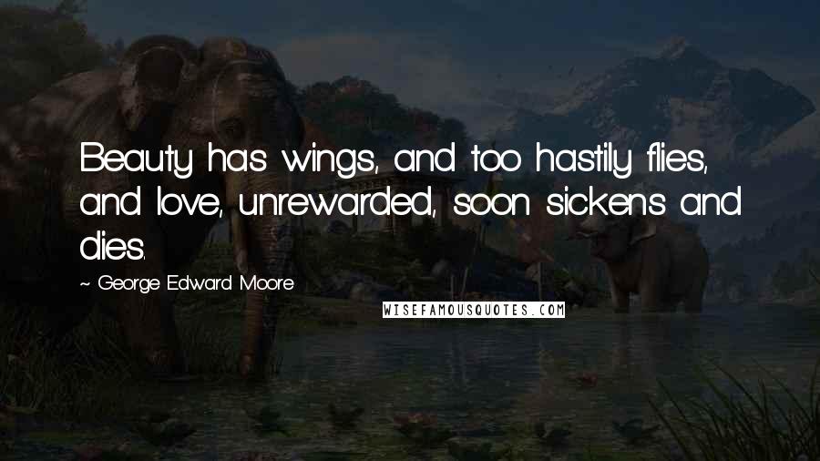 George Edward Moore Quotes: Beauty has wings, and too hastily flies, and love, unrewarded, soon sickens and dies.