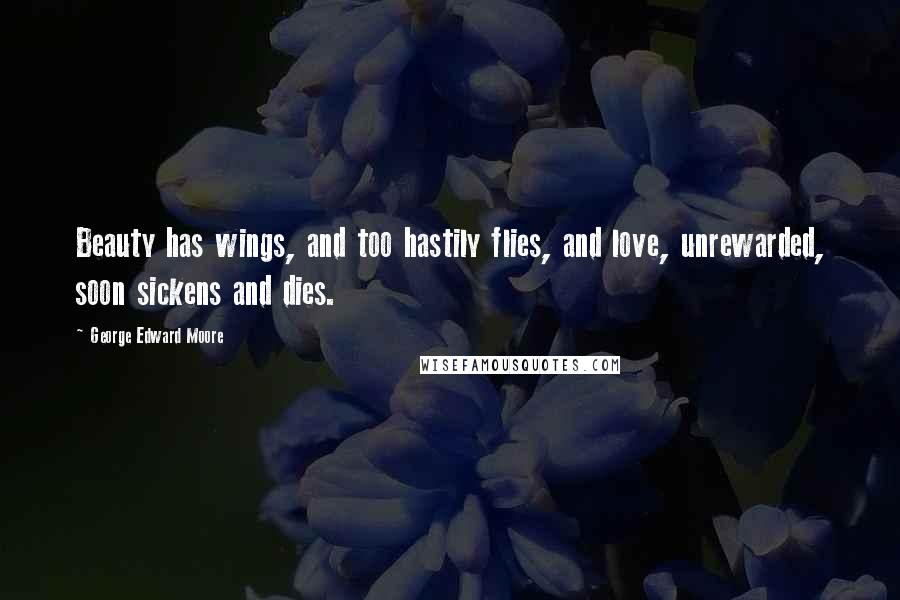 George Edward Moore Quotes: Beauty has wings, and too hastily flies, and love, unrewarded, soon sickens and dies.