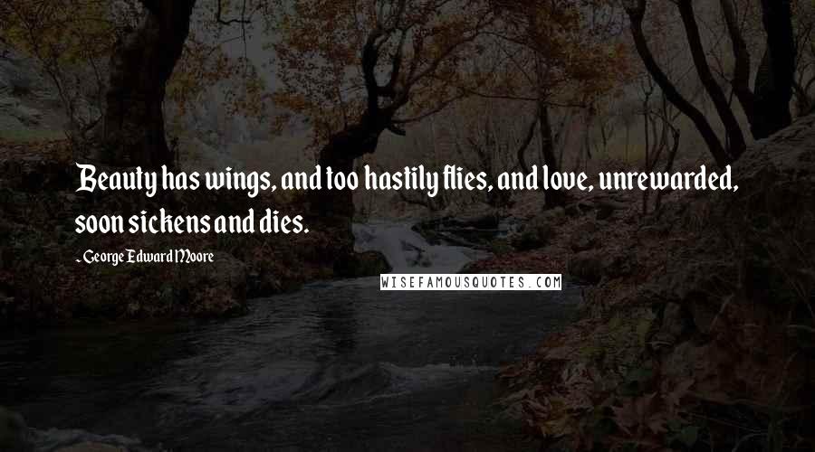 George Edward Moore Quotes: Beauty has wings, and too hastily flies, and love, unrewarded, soon sickens and dies.