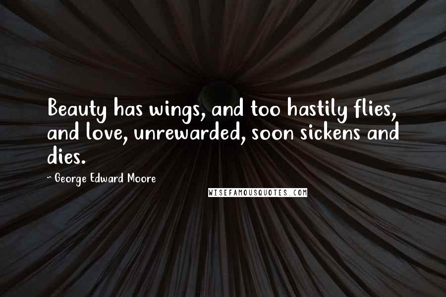 George Edward Moore Quotes: Beauty has wings, and too hastily flies, and love, unrewarded, soon sickens and dies.