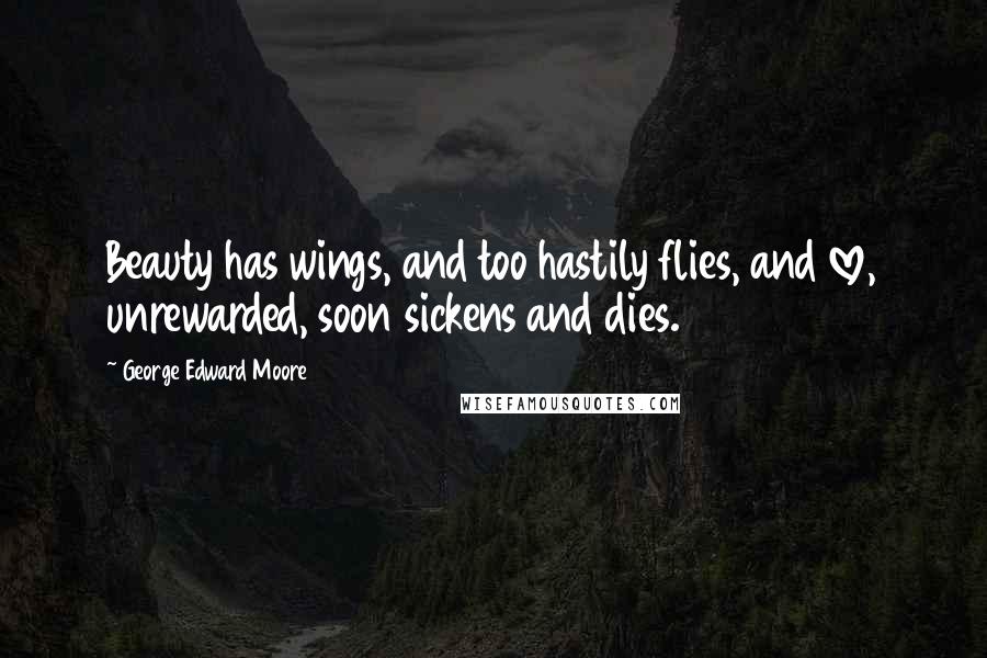 George Edward Moore Quotes: Beauty has wings, and too hastily flies, and love, unrewarded, soon sickens and dies.