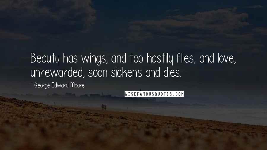 George Edward Moore Quotes: Beauty has wings, and too hastily flies, and love, unrewarded, soon sickens and dies.