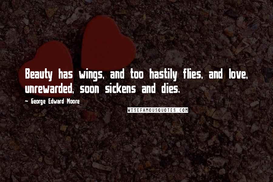 George Edward Moore Quotes: Beauty has wings, and too hastily flies, and love, unrewarded, soon sickens and dies.