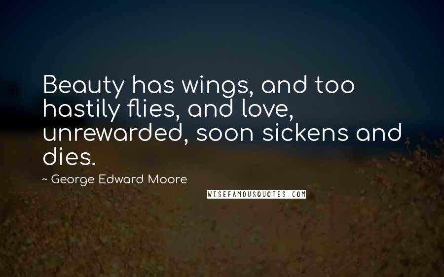 George Edward Moore Quotes: Beauty has wings, and too hastily flies, and love, unrewarded, soon sickens and dies.