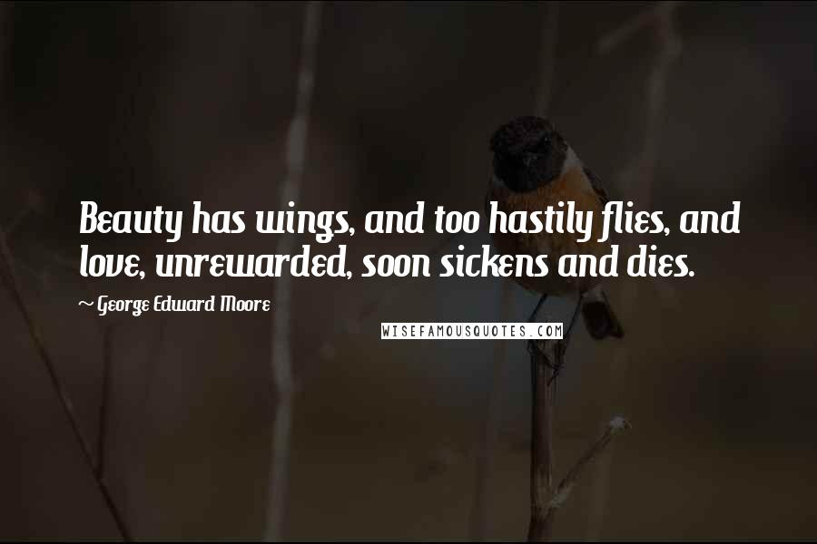 George Edward Moore Quotes: Beauty has wings, and too hastily flies, and love, unrewarded, soon sickens and dies.