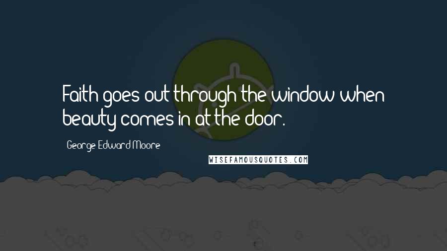 George Edward Moore Quotes: Faith goes out through the window when beauty comes in at the door.