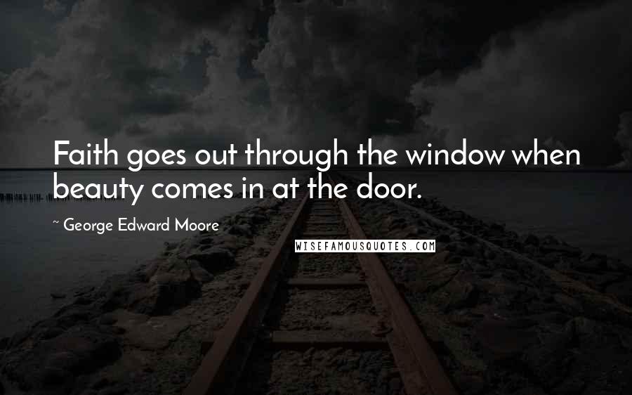 George Edward Moore Quotes: Faith goes out through the window when beauty comes in at the door.