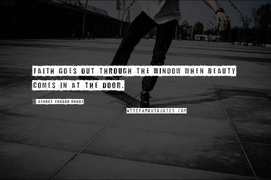 George Edward Moore Quotes: Faith goes out through the window when beauty comes in at the door.
