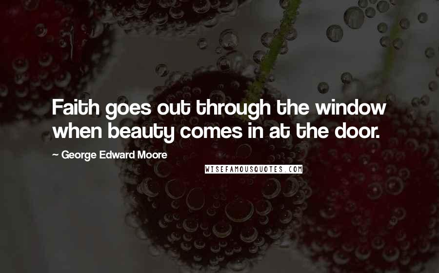 George Edward Moore Quotes: Faith goes out through the window when beauty comes in at the door.