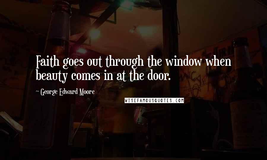 George Edward Moore Quotes: Faith goes out through the window when beauty comes in at the door.