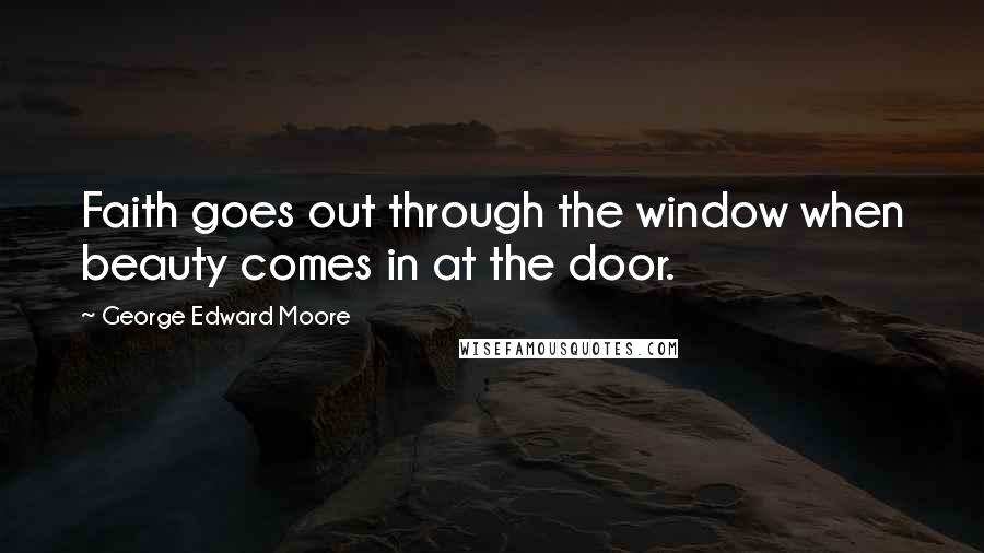 George Edward Moore Quotes: Faith goes out through the window when beauty comes in at the door.