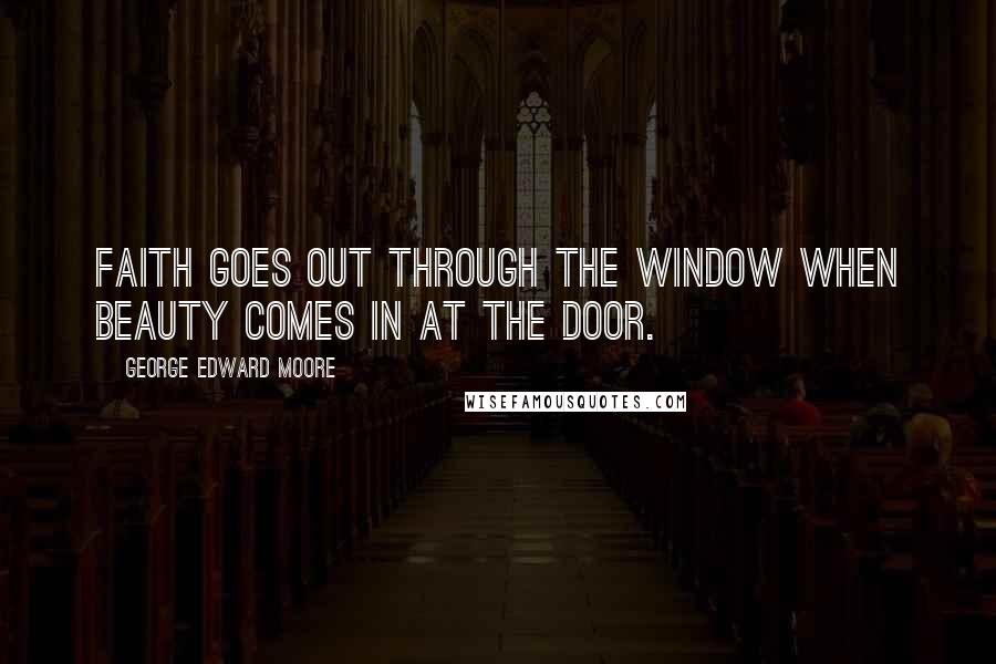 George Edward Moore Quotes: Faith goes out through the window when beauty comes in at the door.