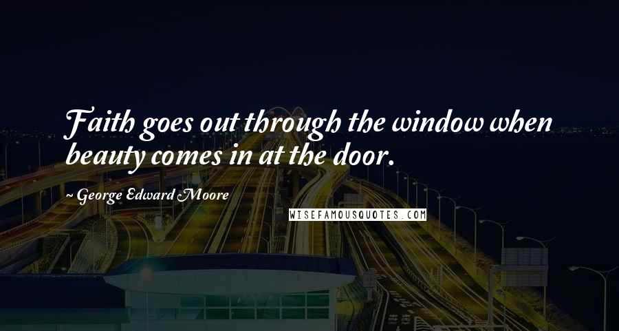 George Edward Moore Quotes: Faith goes out through the window when beauty comes in at the door.