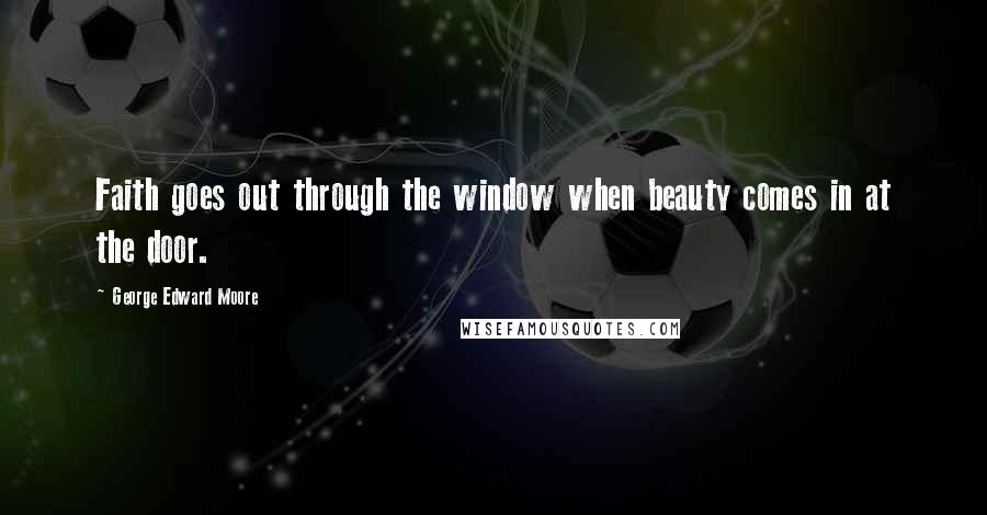 George Edward Moore Quotes: Faith goes out through the window when beauty comes in at the door.