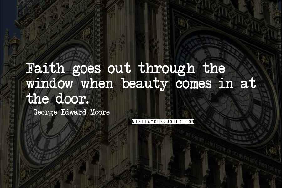 George Edward Moore Quotes: Faith goes out through the window when beauty comes in at the door.