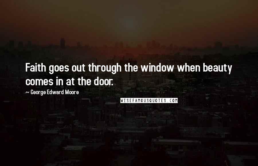 George Edward Moore Quotes: Faith goes out through the window when beauty comes in at the door.
