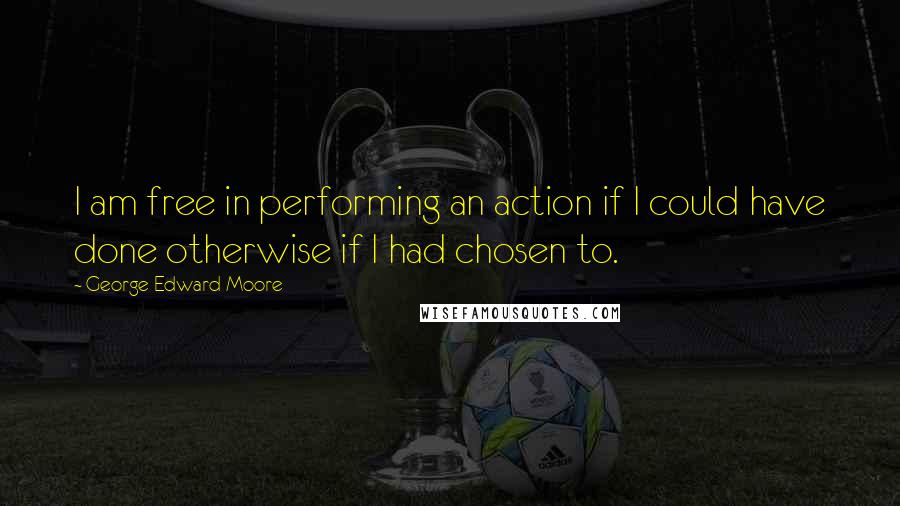 George Edward Moore Quotes: I am free in performing an action if I could have done otherwise if I had chosen to.