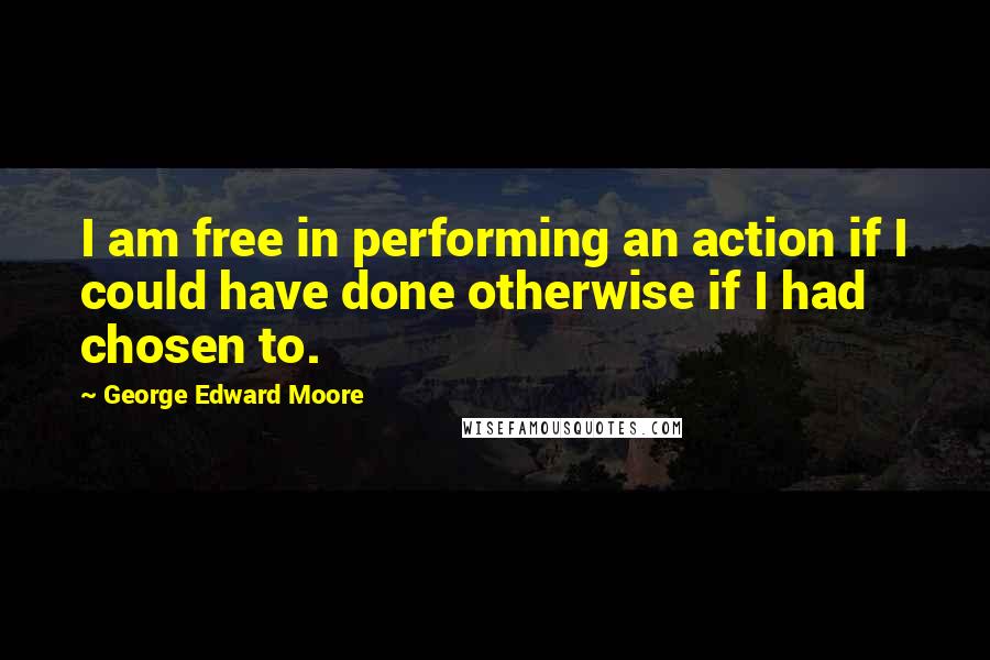 George Edward Moore Quotes: I am free in performing an action if I could have done otherwise if I had chosen to.