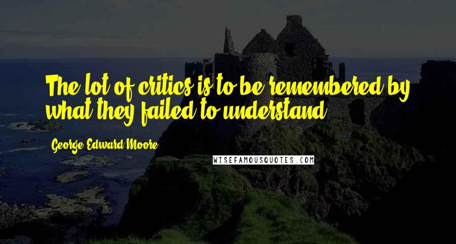 George Edward Moore Quotes: The lot of critics is to be remembered by what they failed to understand.