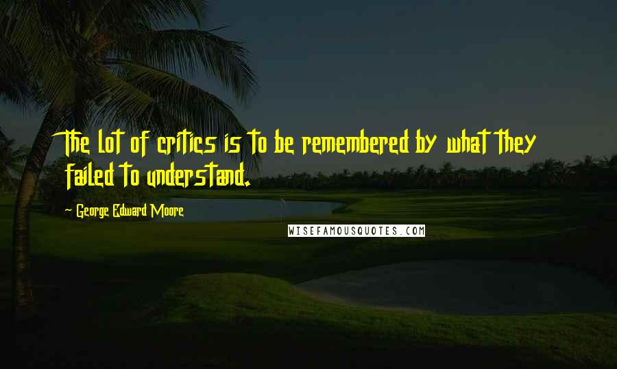 George Edward Moore Quotes: The lot of critics is to be remembered by what they failed to understand.