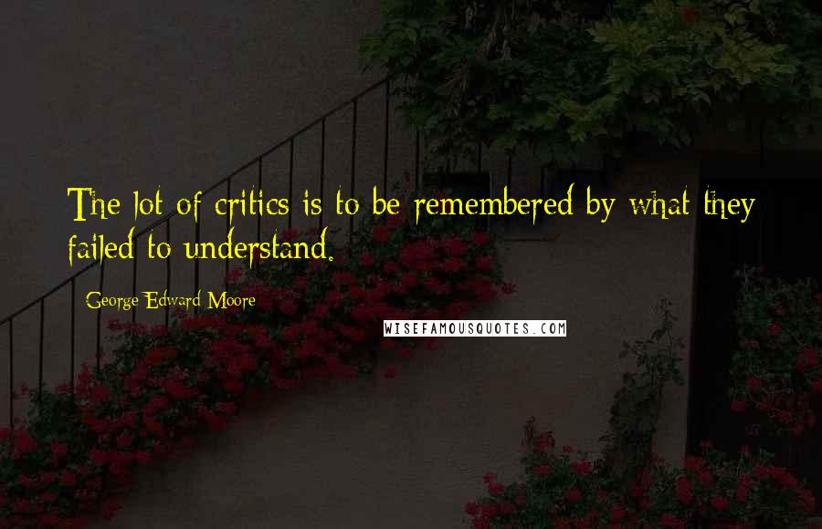 George Edward Moore Quotes: The lot of critics is to be remembered by what they failed to understand.