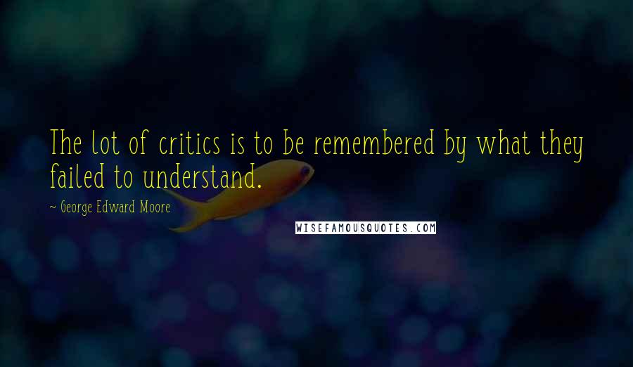 George Edward Moore Quotes: The lot of critics is to be remembered by what they failed to understand.