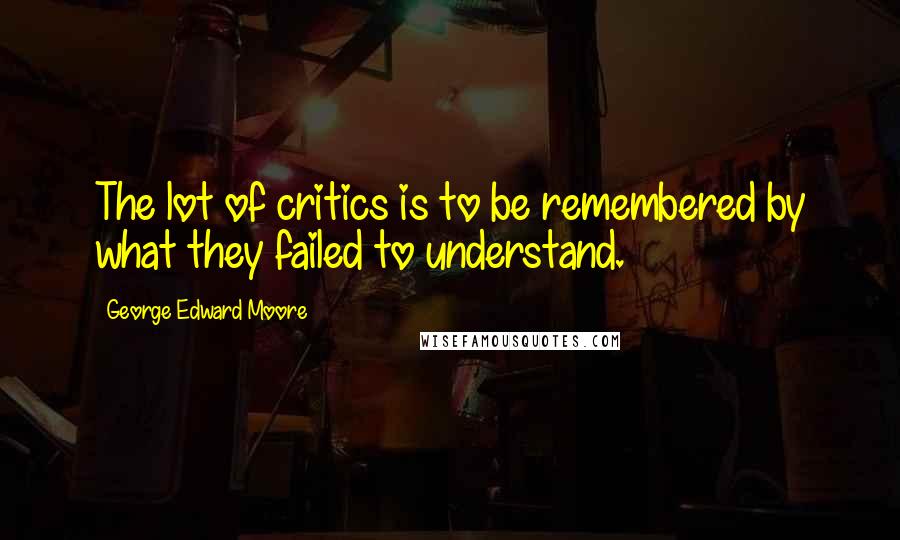 George Edward Moore Quotes: The lot of critics is to be remembered by what they failed to understand.